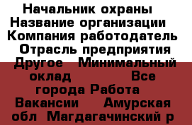 Начальник охраны › Название организации ­ Компания-работодатель › Отрасль предприятия ­ Другое › Минимальный оклад ­ 25 000 - Все города Работа » Вакансии   . Амурская обл.,Магдагачинский р-н